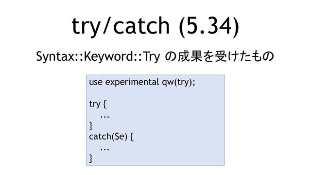 try/catch (5.34)
Syntax::Keyword::Try の成果を受けたもの
use experimental qw(try);
try {
...
}
catch($e) {
...
}
