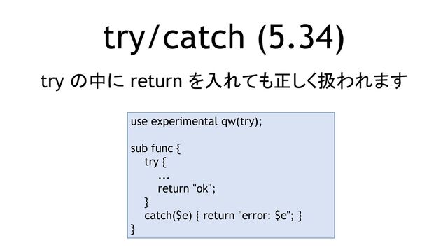 try/catch (5.34)
try の中に return を入れても正しく扱われます
use experimental qw(try);
sub func {
try {
...
return "ok";
}
catch($e) { return "error: $e"; }
}
