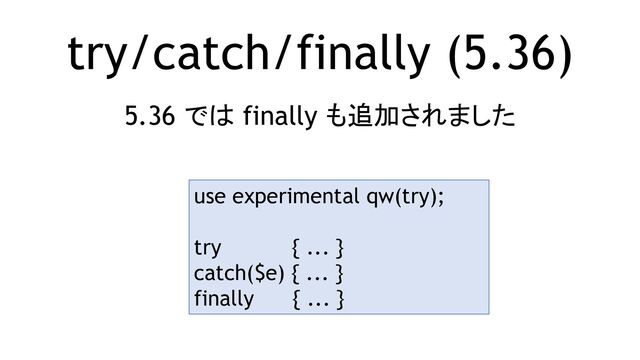 try/catch/finally (5.36)
5.36 では finally も追加されました
use experimental qw(try);
try { ... }
catch($e) { ... }
finally { ... }
