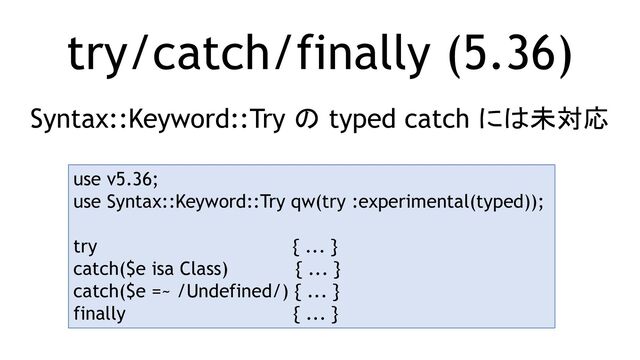 try/catch/finally (5.36)
Syntax::Keyword::Try の typed catch には未対応
use v5.36;
use Syntax::Keyword::Try qw(try :experimental(typed));
try { ... }
catch($e isa Class) { ... }
catch($e =~ /Undefined/) { ... }
finally { ... }
