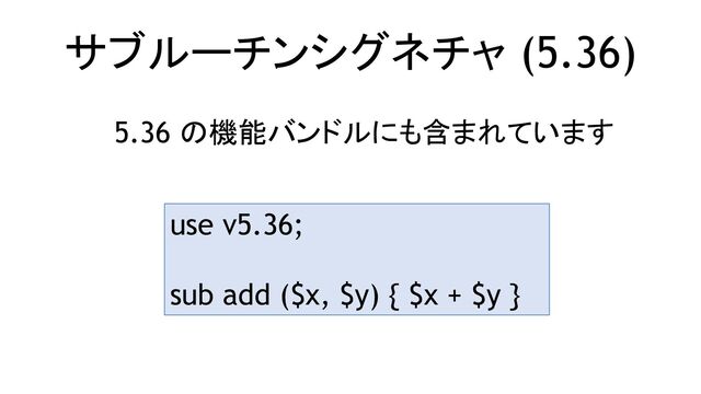 サブルーチンシグネチャ (5.36)
5.36 の機能バンドルにも含まれています
use v5.36;
sub add ($x, $y) { $x + $y }
