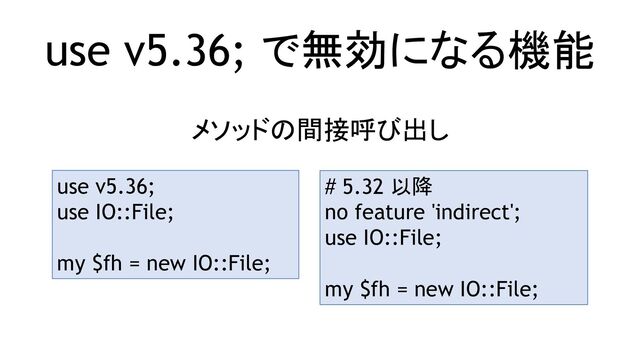 use v5.36; で無効になる機能
メソッドの間接呼び出し
use v5.36;
use IO::File;
my $fh = new IO::File;
# 5.32 以降
no feature 'indirect';
use IO::File;
my $fh = new IO::File;
