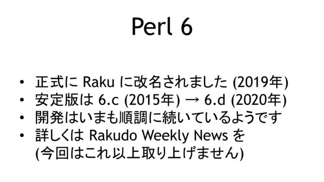 Perl 6
• 正式に Raku に改名されました (2019年)
• 安定版は 6.c (2015年) → 6.d (2020年)
• 開発はいまも順調に続いているようです
• 詳しくは Rakudo Weekly News を
(今回はこれ以上取り上げません)
