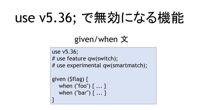 use v5.36; で無効になる機能
given/when 文
use v5.36;
# use feature qw(switch);
# use experimental qw(smartmatch);
given ($flag) {
when ("foo") { ... }
when ("bar") { ... }
}

