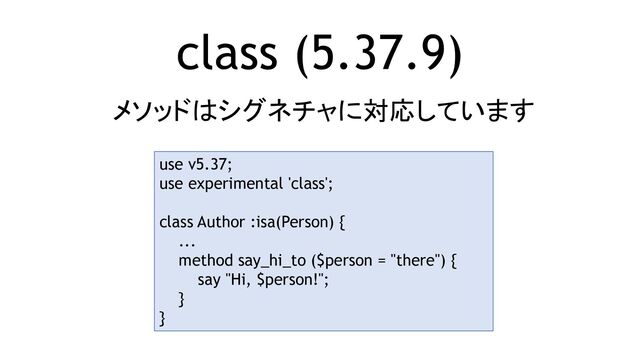 class (5.37.9)
メソッドはシグネチャに対応しています
use v5.37;
use experimental 'class';
class Author :isa(Person) {
...
method say_hi_to ($person = "there") {
say "Hi, $person!";
}
}
