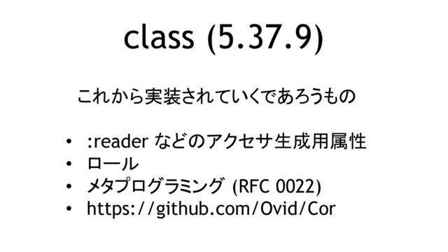class (5.37.9)
これから実装されていくであろうもの
• :reader などのアクセサ生成用属性
• ロール
• メタプログラミング (RFC 0022)
• https://github.com/Ovid/Cor
