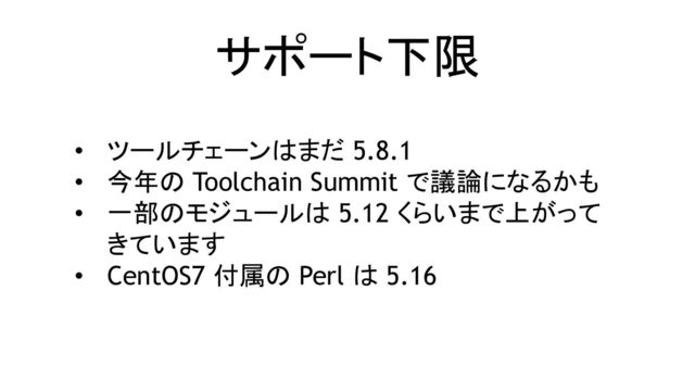 サポート下限
• ツールチェーンはまだ 5.8.1
• 今年の Toolchain Summit で議論になるかも
• 一部のモジュールは 5.12 くらいまで上がって
きています
• CentOS7 付属の Perl は 5.16
