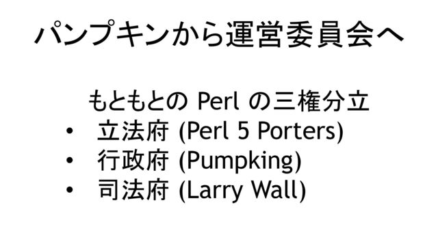 パンプキンから運営委員会へ
もともとの Perl の三権分立
• 立法府 (Perl 5 Porters)
• 行政府 (Pumpking)
• 司法府 (Larry Wall)
