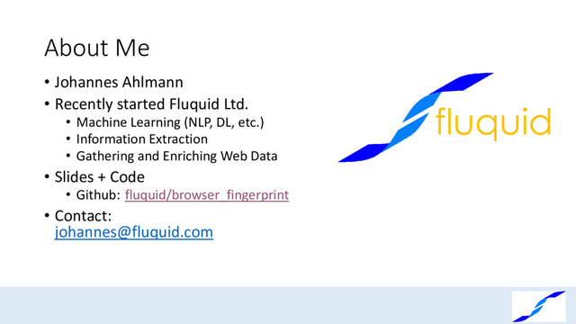 About Me
• Johannes Ahlmann
• Recently started Fluquid Ltd.
• Machine Learning (NLP, DL, etc.)
• Information Extraction
• Gathering and Enriching Web Data
• Slides + Code
• Github: fluquid/browser_fingerprint
• Contact:
johannes@fluquid.com
fluquid

