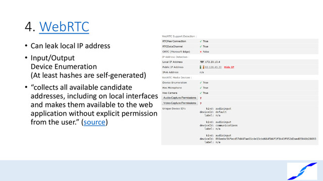 4. WebRTC
• Can leak local IP address
• Input/Output
Device Enumeration
(At least hashes are self-generated)
• “collects all available candidate
addresses, including on local interfaces
and makes them available to the web
application without explicit permission
from the user.” (source)
