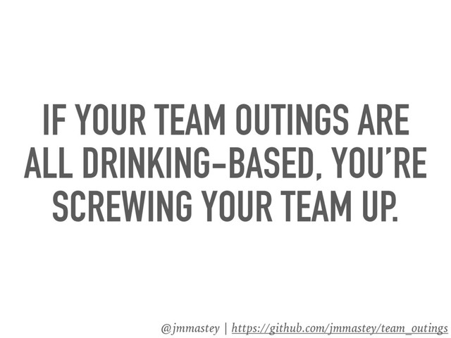 @jmmastey | https://github.com/jmmastey/team_outings
IF YOUR TEAM OUTINGS ARE
ALL DRINKING-BASED, YOU’RE
SCREWING YOUR TEAM UP.
