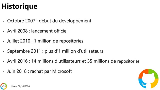 Historique
• Octobre 2007 : début du développement
• Avril 2008 : lancement officiel
• Juillet 2010 : 1 million de repositories
• Septembre 2011 : plus d’1 million d’utilisateurs
• Avril 2016 : 14 millions d'utilisateurs et 35 millions de repositories
• Juin 2018 : rachat par Microsoft
Nice – 08/10/2020
