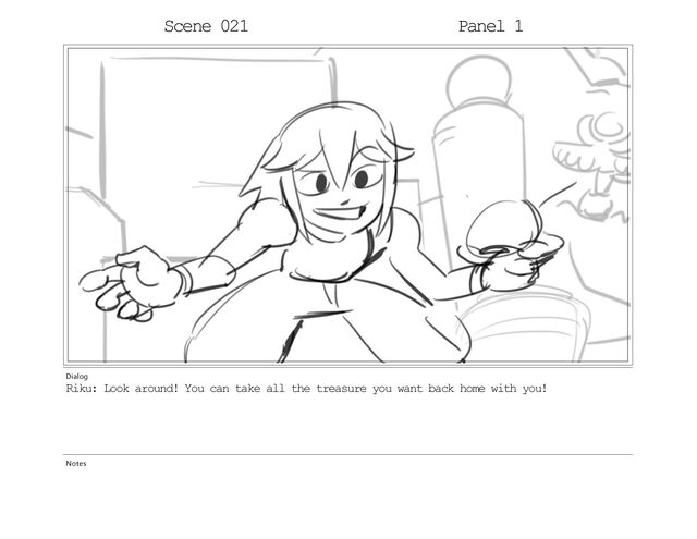 Scene 018 Panel 1
Dialog
Riku: Look around! You can take all the treasure you want back home with you!
Notes
