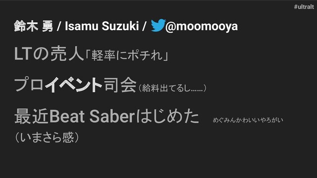 #ultralt
鈴木 勇 / Isamu Suzuki / @moomooya
LTの売人「軽率にポチれ」
プロイベント司会（給料出てるし……）
最近Beat Saberはじめた めぐみんかわいいやろがい
（いまさら感）
