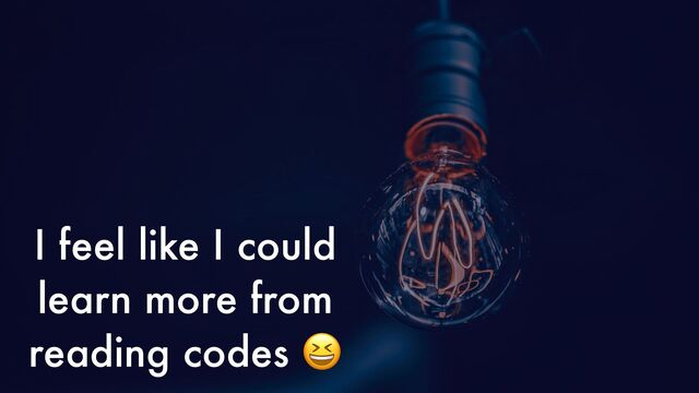 I feel like I could
learn more from
reading codes 😆
