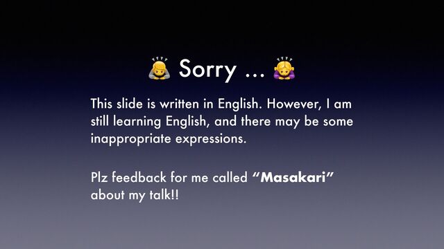 🙇 Sorry … 🙇


This slide is written in English. However, I am
still learning English, and there may be some
inappropriate expressions.


Plz feedback for me called “Masakari”
about my talk!!
