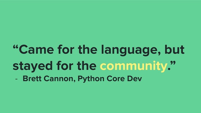 “Came for the language, but
stayed for the community.”
- Brett Cannon, Python Core Dev
