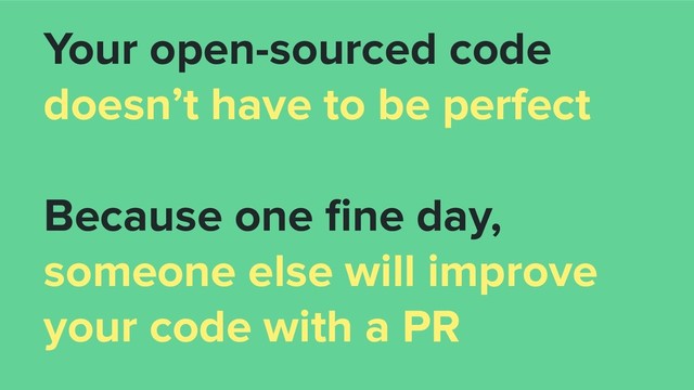 Your open-sourced code
doesn’t have to be perfect
Because one ﬁne day,
someone else will improve
your code with a PR
