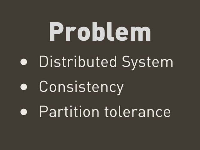 Problem
• Distributed System
• Consistency
• Partition tolerance
