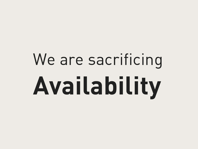 We are sacrificing
Availability

