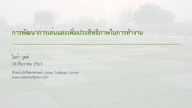 การพัฒนาการเล่นและเพิ่มประสิทธิภาพในการทำงาน
ไมก้า วูดส์
14 ธันวาคม 2563
หัวหน้านักวิทยาศาสตร์ | Asian Turfgrass Center
www.asianturfgrass.com
