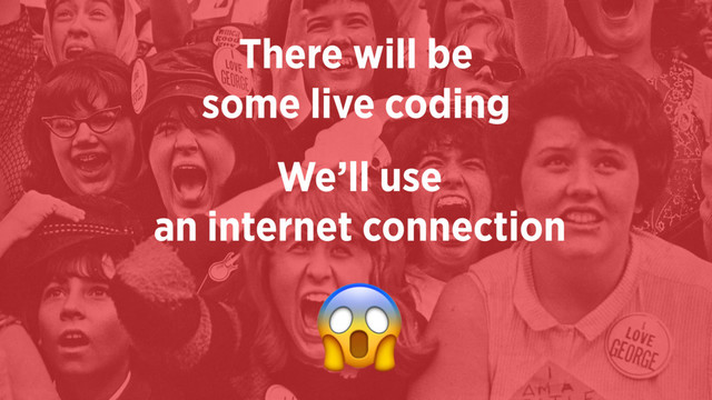 There will be  
some live coding
We’ll use  
an internet connection

