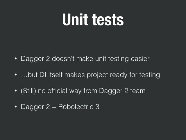Unit tests
• Dagger 2 doesn't make unit testing easier
• …but DI itself makes project ready for testing
• (Still) no ofﬁcial way from Dagger 2 team
• Dagger 2 + Robolectric 3

