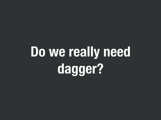 Do we really need
dagger?
