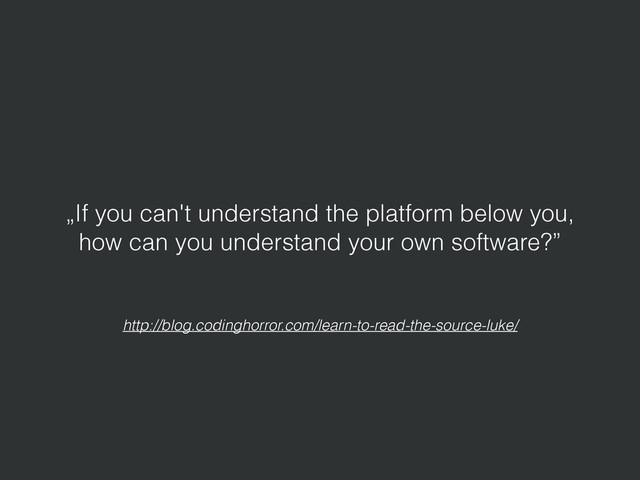 http://blog.codinghorror.com/learn-to-read-the-source-luke/
„If you can't understand the platform below you,
how can you understand your own software?”
