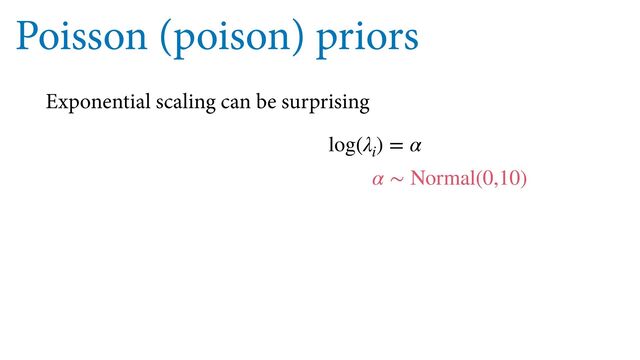 Poisson (poison) priors
Exponential scaling can be surprising
α ∼ Normal(0,10)
log(λ
i
) = α
