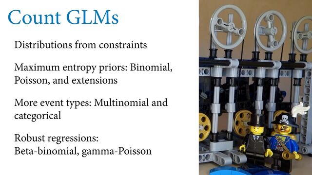 Count GLMs
Distributions from constraints
Maximum entropy priors: Binomial,
Poisson, and extensions
More event types: Multinomial and
categorical
Robust regressions:
Beta-binomial, gamma-Poisson
