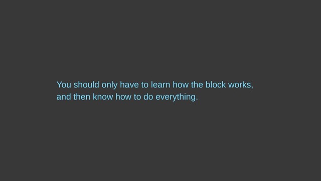 You should only have to learn how the block works,
and then know how to do everything.
