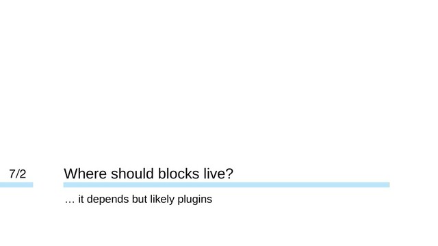 Where should blocks live?
7/2
… it depends but likely plugins

