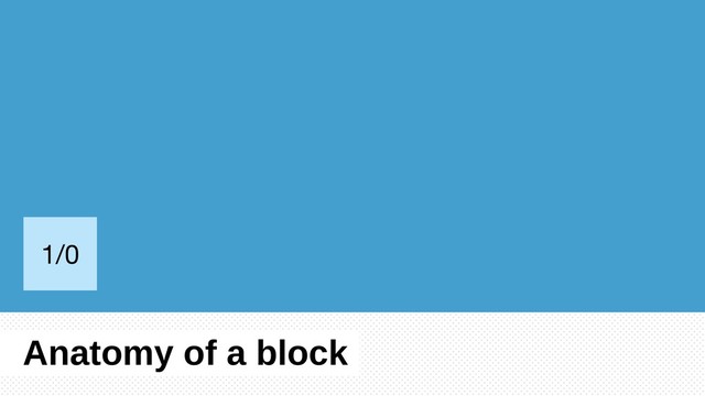 Anatomy of a block
1/0
