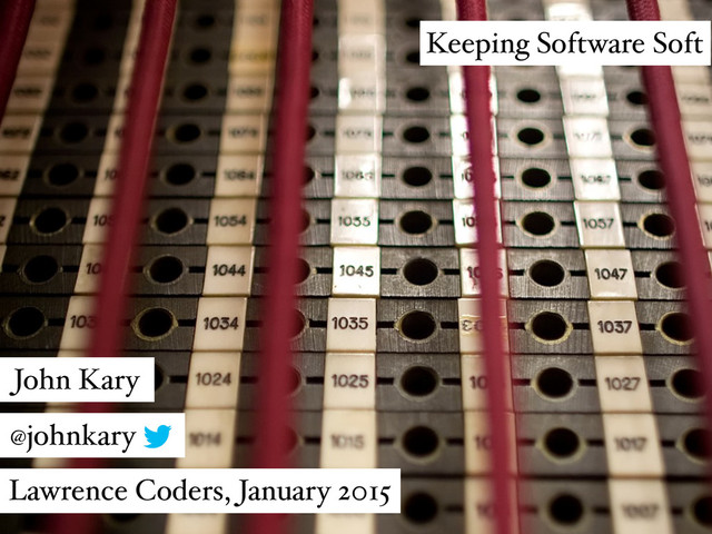 Keeping Software Soft
John Kary
@johnkary
Lawrence Coders, January 2015
