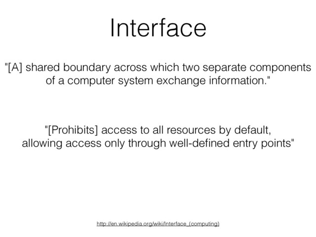 Interface
"[Prohibits] access to all resources by default,
allowing access only through well-deﬁned entry points"
http://en.wikipedia.org/wiki/Interface_(computing)
"[A] shared boundary across which two separate components
of a computer system exchange information."
