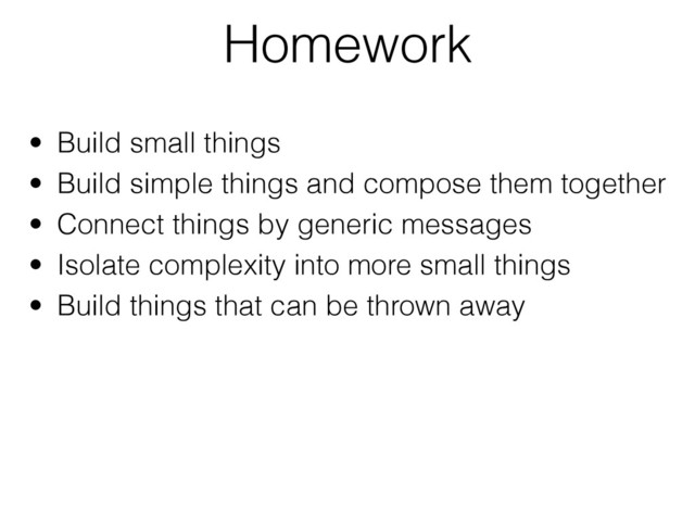 Homework
• Build small things
• Build simple things and compose them together
• Connect things by generic messages
• Isolate complexity into more small things
• Build things that can be thrown away
