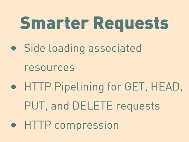 Smarter Requests
• Side loading associated
resources
• HTTP Pipelining for GET, HEAD,
PUT, and DELETE requests
• HTTP compression
