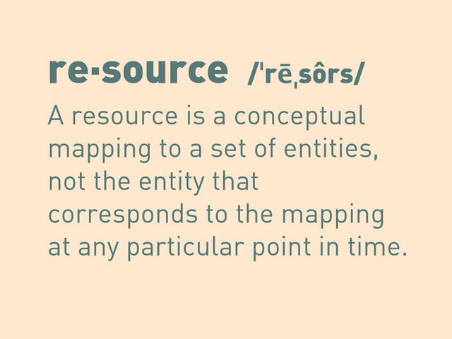 re·source /ˈrēˌsôrs/
A resource is a conceptual
mapping to a set of entities,
not the entity that
corresponds to the mapping
at any particular point in time.
