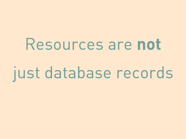 Resources are not
just database records
