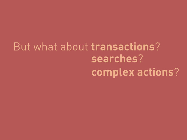 But what about transactions?
searches?
complex actions?
