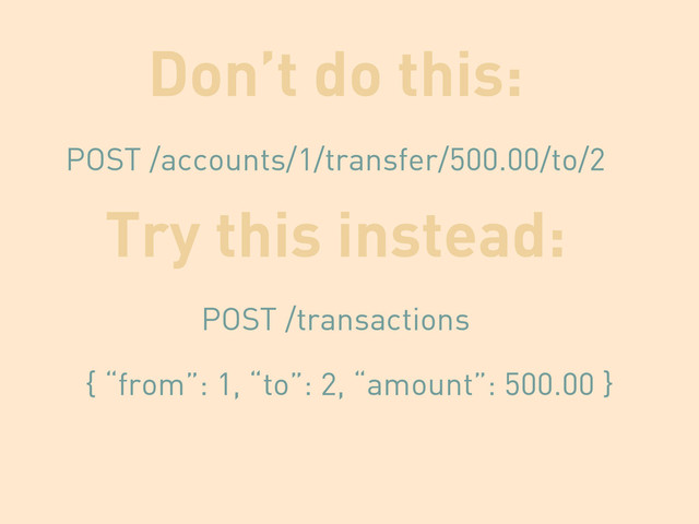Don’t do this:
POST /accounts/1/transfer/500.00/to/2
Try this instead:
POST /transactions
{ “from”: 1, “to”: 2, “amount”: 500.00 }
