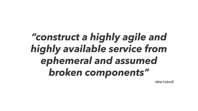 “construct a highly agile and
highly available service from
ephemeral and assumed
broken components”
- Adrian Cockcroﬅ
