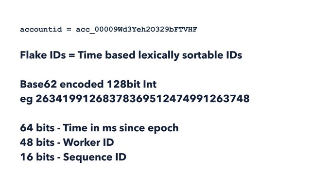 accountid = acc_00009Wd3Yeh2O329bFTVHF
Flake IDs = Time based lexically sortable IDs
Base62 encoded 128bit Int 
eg 26341991268378369512474991263748
64 bits - Time in ms since epoch 
48 bits - Worker ID
16 bits - Sequence ID
