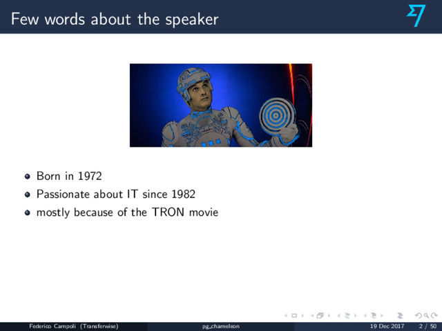 Few words about the speaker
Born in 1972
Passionate about IT since 1982
mostly because of the TRON movie
Federico Campoli (Transferwise) pg chameleon 19 Dec 2017 2 / 50
