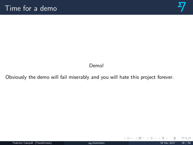 Time for a demo
Demo!
Obviously the demo will fail miserably and you will hate this project forever.
Federico Campoli (Transferwise) pg chameleon 19 Dec 2017 39 / 50
