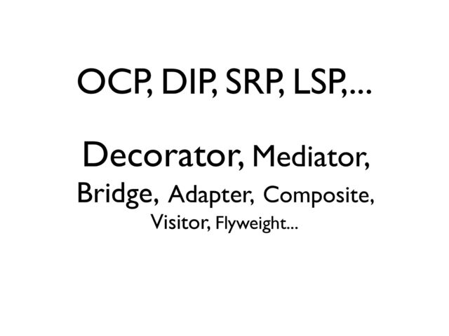 OCP, DIP, SRP, LSP,...
Decorator, Mediator,
Bridge, Adapter, Composite,
Visitor, Flyweight...
