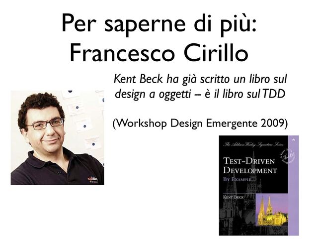 Per saperne di più:
Francesco Cirillo
Kent Beck ha già scritto un libro sul
design a oggetti -- è il libro sul TDD
(Workshop Design Emergente 2009)

