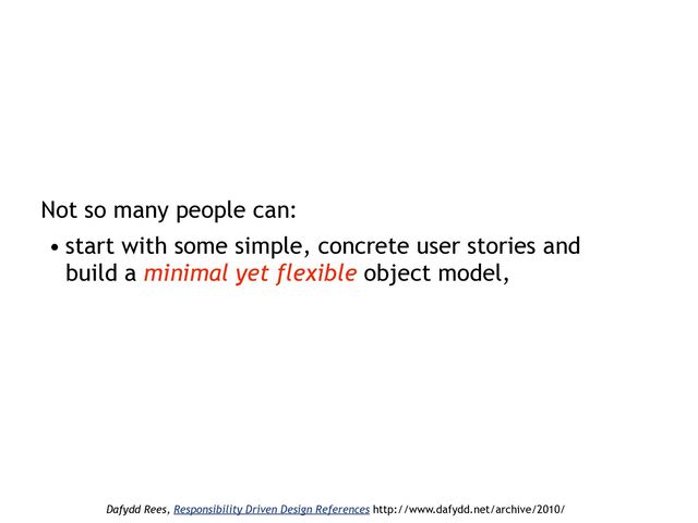 Not so many people can:
• start with some simple, concrete user stories and
build a minimal yet flexible object model,
Dafydd Rees, Responsibility Driven Design References http://www.dafydd.net/archive/2010/
