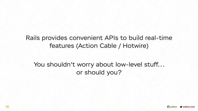 palkan_tula
palkan
Rails provides convenient APIs to build real-time
features (Action Cable / Hotwire)


You shouldn't worry about low-level stuff...


or should you?
16
